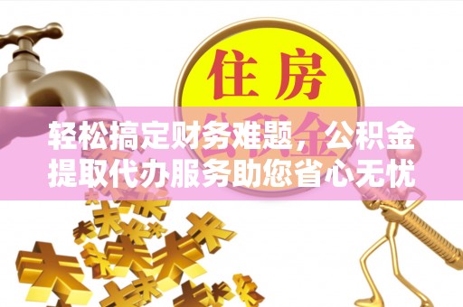 金安轻松搞定财务难题，公积金提取代办服务助您省心无忧