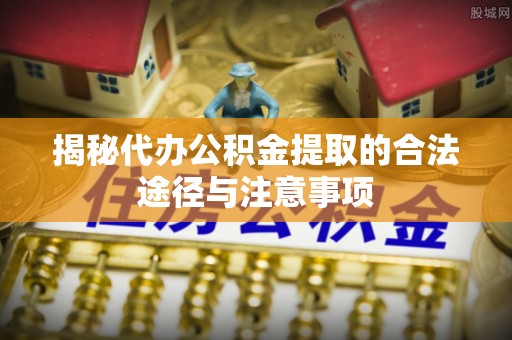 金安揭秘代办公积金提取的合法途径与注意事项