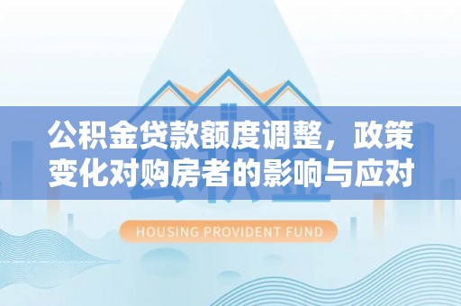 金安公积金贷款额度调整，政策变化对购房者的影响与应对策略
