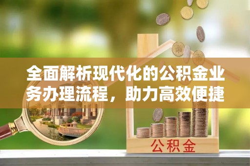 金安全面解析现代化的公积金业务办理流程，助力高效便捷生活