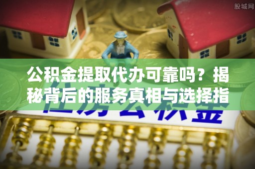金安公积金提取代办可靠吗？揭秘背后的服务真相与选择指南