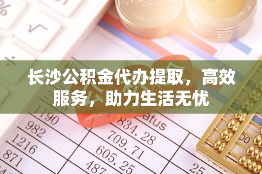 金安长沙公积金代办提取，高效服务，助力生活无忧