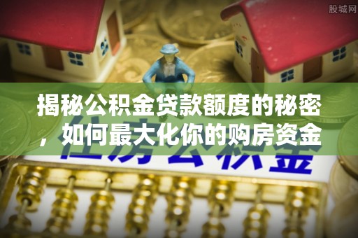 金安揭秘公积金贷款额度的秘密，如何最大化你的购房资金