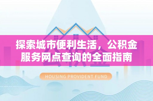 金安探索城市便利生活，公积金服务网点查询的全面指南