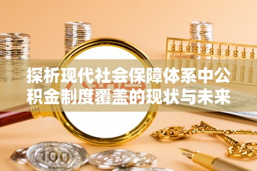 金安探析现代社会保障体系中公积金制度覆盖的现状与未来