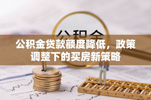 金安公积金贷款额度降低，政策调整下的买房新策略