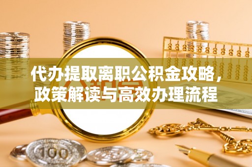 金安代办提取离职公积金攻略，政策解读与高效办理流程
