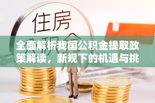 金安全面解析我国公积金提取政策解读，新规下的机遇与挑战
