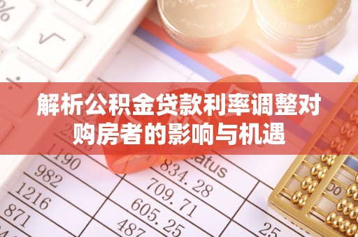 金安解析公积金贷款利率调整对购房者的影响与机遇