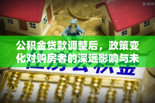 金安公积金贷款调整后，政策变化对购房者的深远影响与未来趋势分析