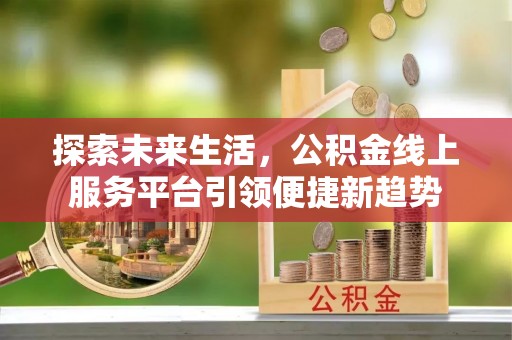 金安探索未来生活，公积金线上服务平台引领便捷新趋势