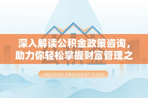 金安深入解读公积金政策咨询，助力你轻松掌握财富管理之道