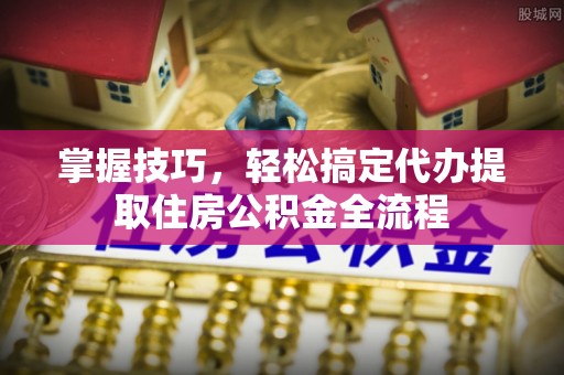 金安掌握技巧，轻松搞定代办提取住房公积金全流程