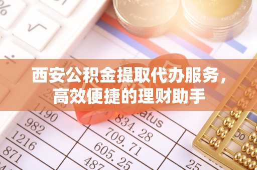金安西安公积金提取代办服务，高效便捷的理财助手