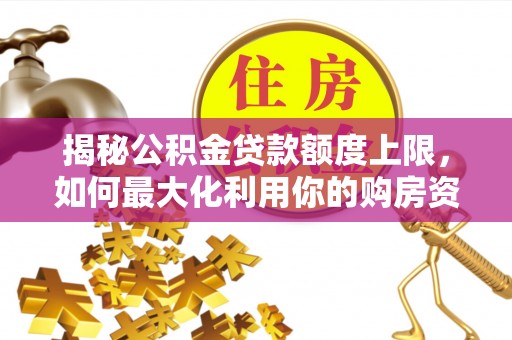 金安揭秘公积金贷款额度上限，如何最大化利用你的购房资金？