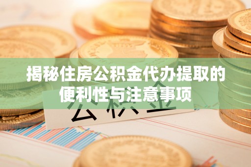 金安揭秘住房公积金代办提取的便利性与注意事项