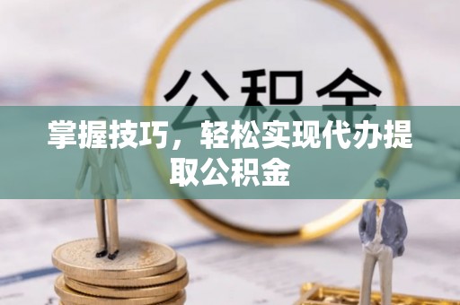 金安掌握技巧，轻松实现代办提取公积金