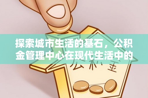 金安探索城市生活的基石，公积金管理中心在现代生活中的重要角色