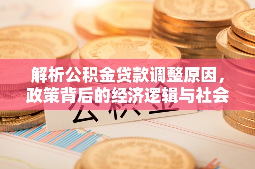 金安解析公积金贷款调整原因，政策背后的经济逻辑与社会影响