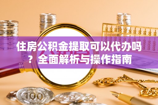 金安住房公积金提取可以代办吗？全面解析与操作指南