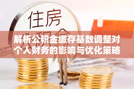 金安解析公积金缴存基数调整对个人财务的影响与优化策略