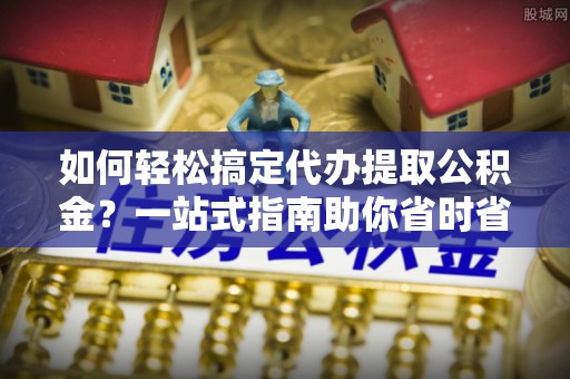 金安如何轻松搞定代办提取公积金？一站式指南助你省时省心