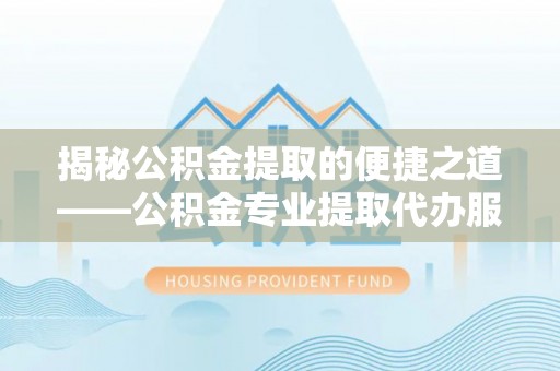 金安揭秘公积金提取的便捷之道——公积金专业提取代办服务解析
