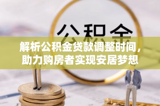 金安解析公积金贷款调整时间，助力购房者实现安居梦想
