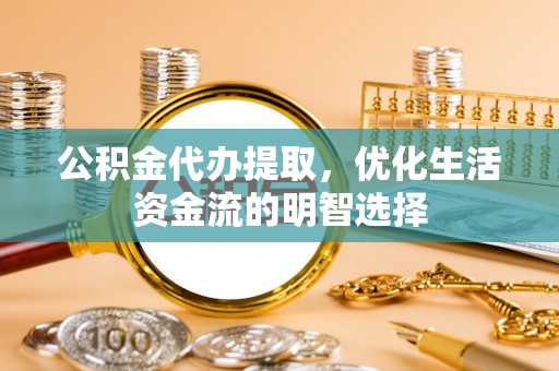 金安公积金代办提取，优化生活资金流的明智选择