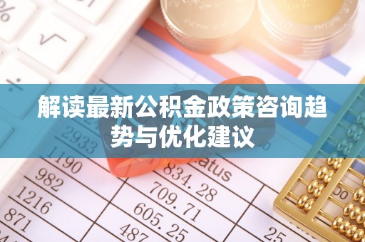 金安解读最新公积金政策咨询趋势与优化建议