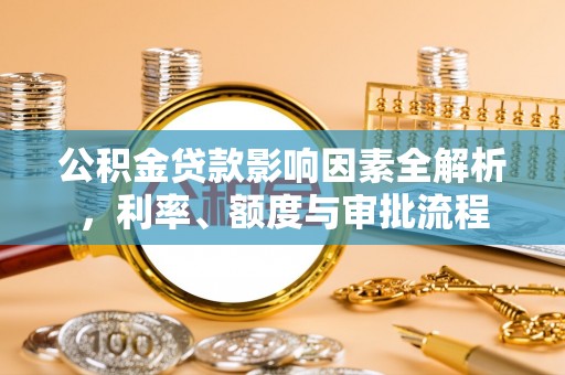 金安公积金贷款影响因素全解析，利率、额度与审批流程