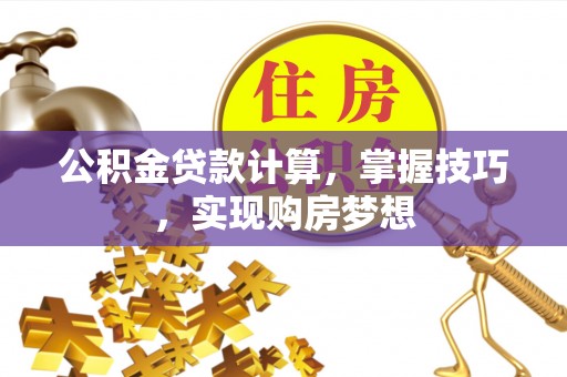 金安公积金贷款计算，掌握技巧，实现购房梦想