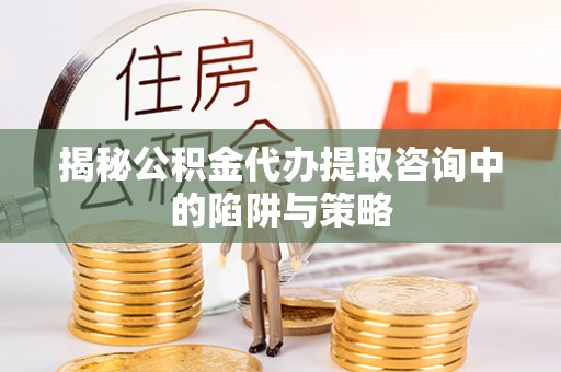 金安揭秘公积金代办提取咨询中的陷阱与策略