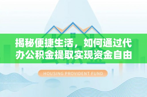 金安揭秘便捷生活，如何通过代办公积金提取实现资金自由