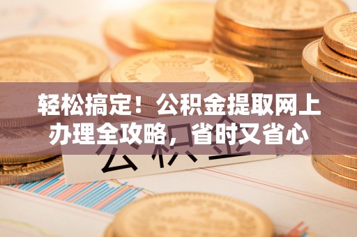 金安轻松搞定！公积金提取网上办理全攻略，省时又省心