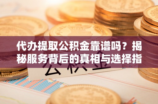 金安代办提取公积金靠谱吗？揭秘服务背后的真相与选择指南