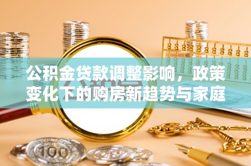 金安公积金贷款调整影响，政策变化下的购房新趋势与家庭财务规划