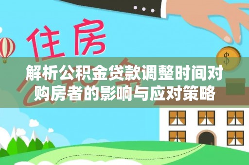 金安解析公积金贷款调整时间对购房者的影响与应对策略