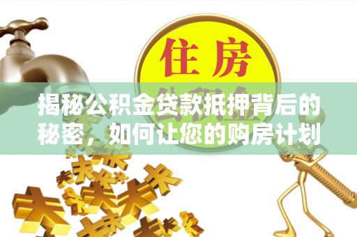金安揭秘公积金贷款抵押背后的秘密，如何让您的购房计划更轻松？