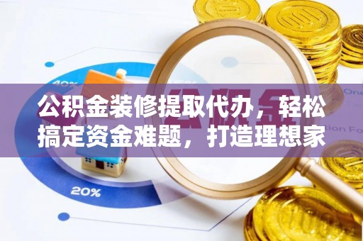 金安公积金装修提取代办，轻松搞定资金难题，打造理想家居