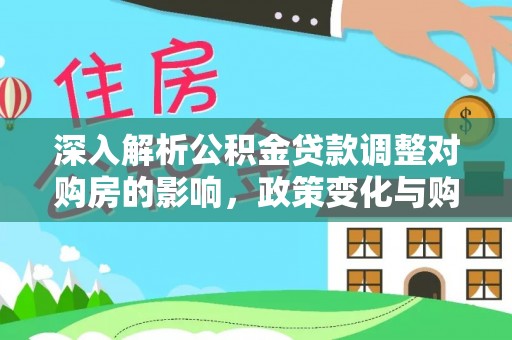 金安深入解析公积金贷款调整对购房的影响，政策变化与购房者选择