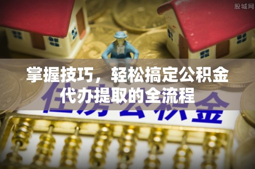 金安掌握技巧，轻松搞定公积金代办提取的全流程