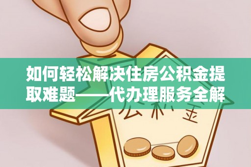 金安如何轻松解决住房公积金提取难题——代办理服务全解析