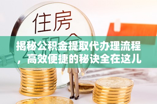 金安揭秘公积金提取代办理流程，高效便捷的秘诀全在这儿