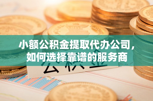 金安小额公积金提取代办公司，如何选择靠谱的服务商