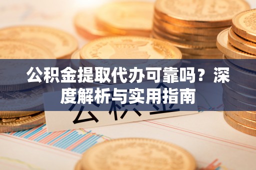 金安公积金提取代办可靠吗？深度解析与实用指南