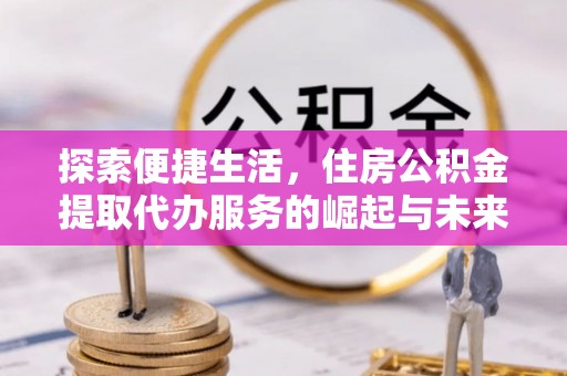 金安探索便捷生活，住房公积金提取代办服务的崛起与未来趋势