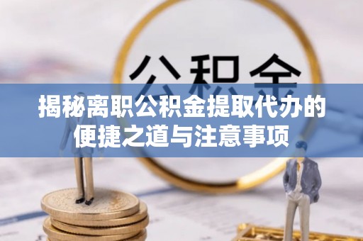 金安揭秘离职公积金提取代办的便捷之道与注意事项
