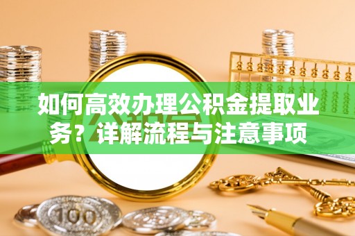 金安如何高效办理公积金提取业务？详解流程与注意事项