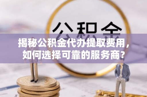金安揭秘公积金代办提取费用，如何选择可靠的服务商？